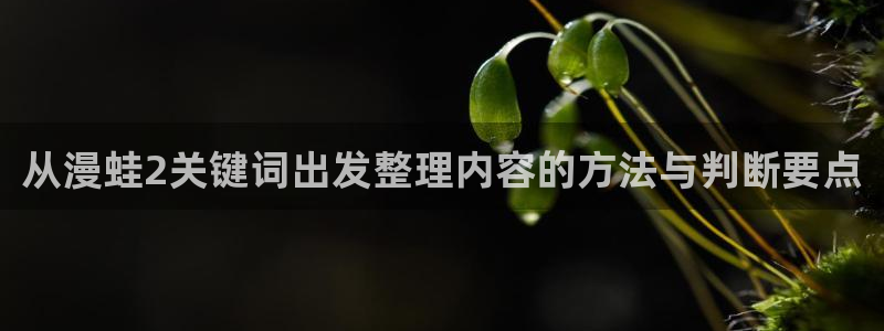 七七漫画网页入口：从漫蛙2关键词出发整理内容的方法与判断要点