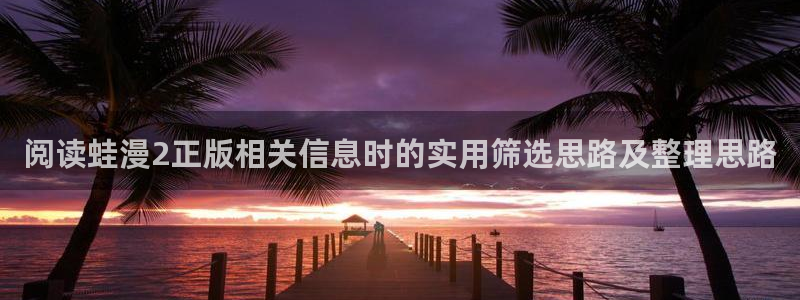 七七漫画阅读入口：阅读蛙漫2正版相关信息时的实用筛选思路及整理思路