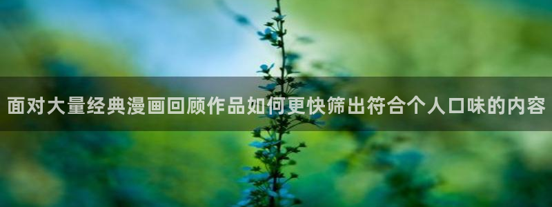 七七漫画在线入口：面对大量经典漫画回顾作品如何更快筛出符合个人口味的内容
