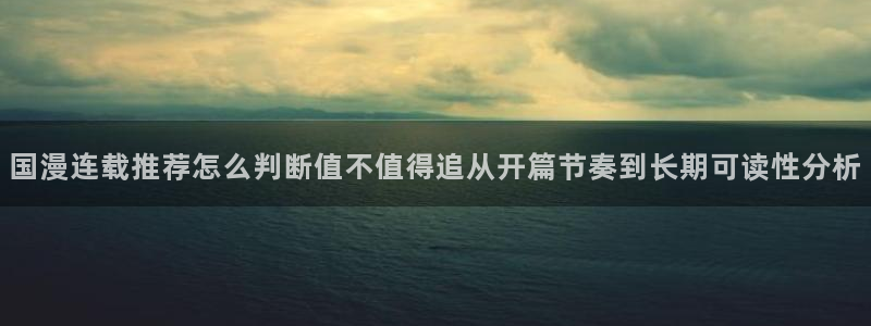 七七漫画阅读导航：国漫连载推荐怎么判断值不值得追从开篇节奏到长期可读性分析
