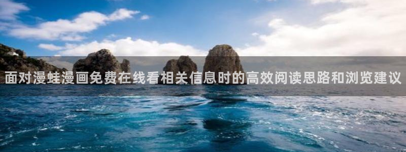 七七漫画人气榜:面对漫蛙漫画免费在线看相关信息时的高效阅读思路和浏览建议