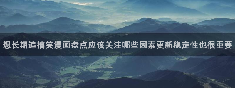 羞羞漫画七七漫画最新漫画：想长期追搞笑漫画盘点应该关注哪些因素更新稳定性也很重要